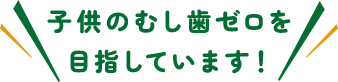 子供のむし歯ゼロを目指しています!